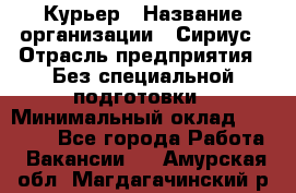 Курьер › Название организации ­ Сириус › Отрасль предприятия ­ Без специальной подготовки › Минимальный оклад ­ 80 000 - Все города Работа » Вакансии   . Амурская обл.,Магдагачинский р-н